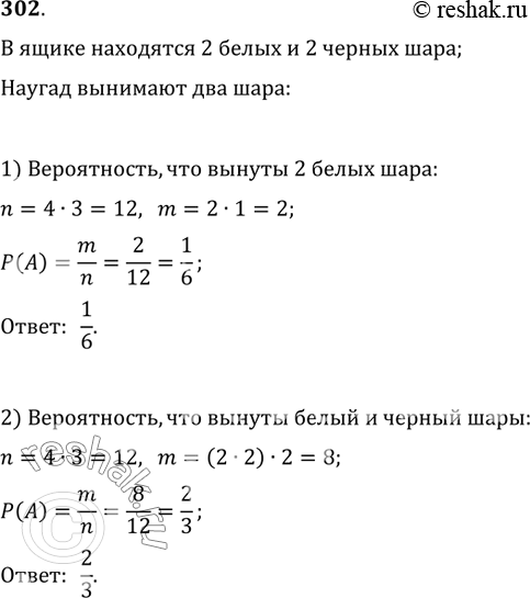 Изображение 302. В ящике находятся 2 белых и 2 чёрных шара. Наугад вынимают 2 шара. Найти вероятность того, что вынуты: 1) 2 белых шара; 2) один белый и один чёрный...