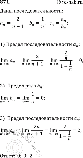 Изображение 871. Даны последовательности (a_n), (b_n), (c_n), где a_n=2/(n+1), b_n=1/n, c_n=a_n/b_n. Найдите (n>?)lim(a_n), (n>?)lim(b_n), (n>?)lim(c_n), если они...